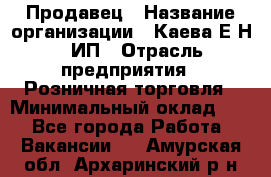 Продавец › Название организации ­ Каева Е.Н., ИП › Отрасль предприятия ­ Розничная торговля › Минимальный оклад ­ 1 - Все города Работа » Вакансии   . Амурская обл.,Архаринский р-н